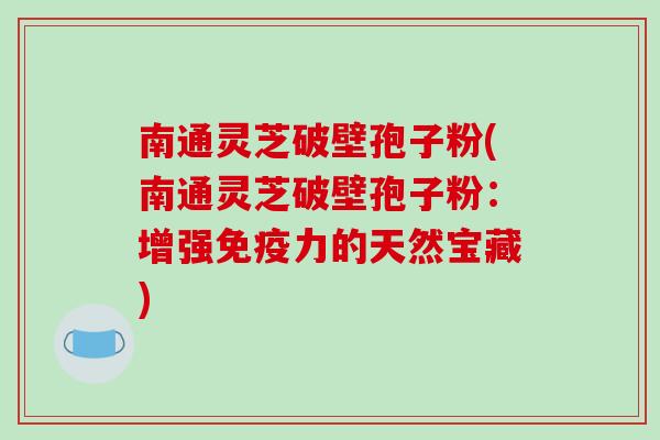 南通灵芝破壁孢子粉(南通灵芝破壁孢子粉：增强免疫力的天然宝藏)