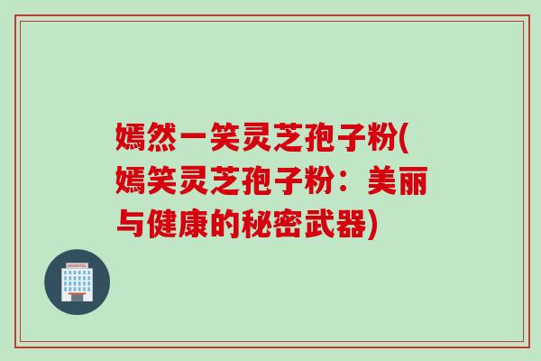 嫣然一笑灵芝孢子粉(嫣笑灵芝孢子粉：美丽与健康的秘密武器)