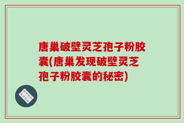 唐巢破壁灵芝孢子粉胶囊(唐巢发现破壁灵芝孢子粉胶囊的秘密)