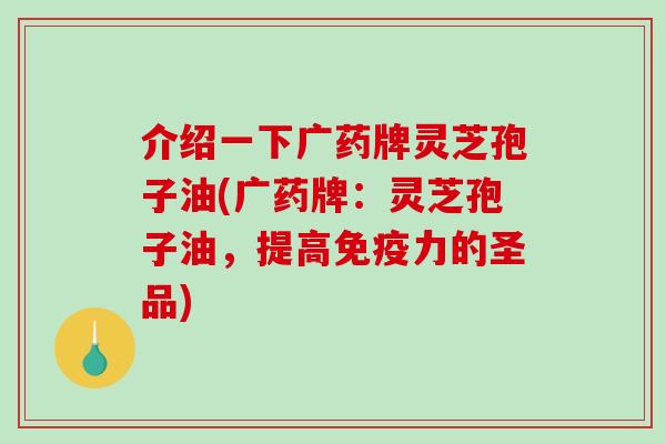 介绍一下广药牌灵芝孢子油(广药牌：灵芝孢子油，提高免疫力的圣品)