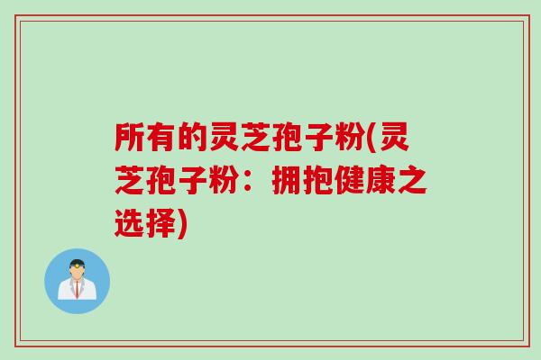 所有的灵芝孢子粉(灵芝孢子粉：拥抱健康之选择)