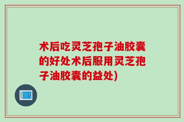 术后吃灵芝孢子油胶囊的好处术后服用灵芝孢子油胶囊的益处)