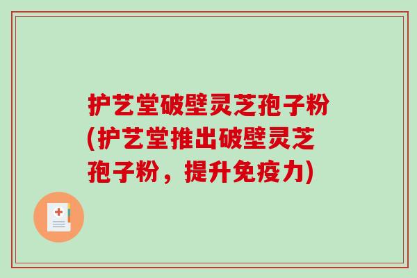 护艺堂破壁灵芝孢子粉(护艺堂推出破壁灵芝孢子粉，提升免疫力)