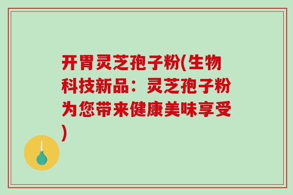 开胃灵芝孢子粉(生物科技新品：灵芝孢子粉为您带来健康美味享受)