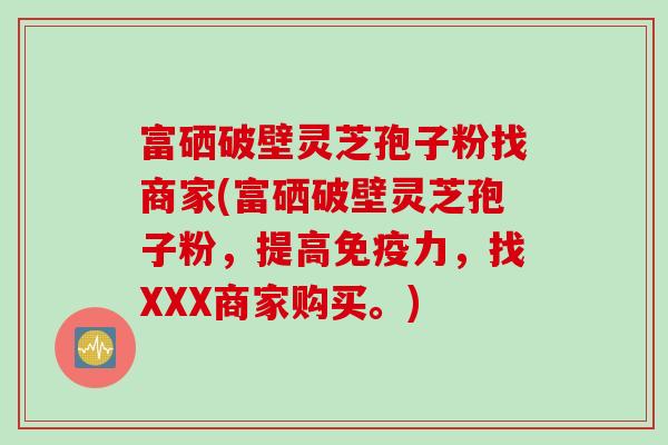 富硒破壁灵芝孢子粉找商家(富硒破壁灵芝孢子粉，提高免疫力，找XXX商家购买。)
