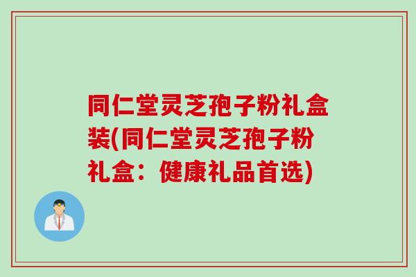 同仁堂灵芝孢子粉礼盒装(同仁堂灵芝孢子粉礼盒：健康礼品首选)