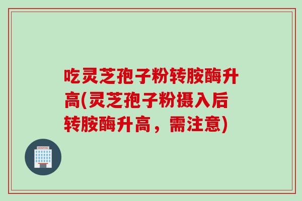 吃灵芝孢子粉转胺酶升高(灵芝孢子粉摄入后转胺酶升高，需注意)