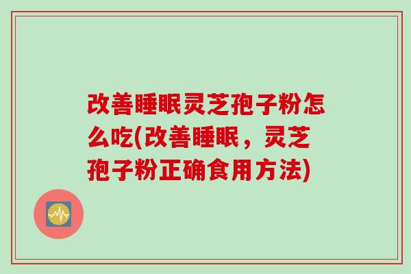 改善睡眠灵芝孢子粉怎么吃(改善睡眠，灵芝孢子粉正确食用方法)