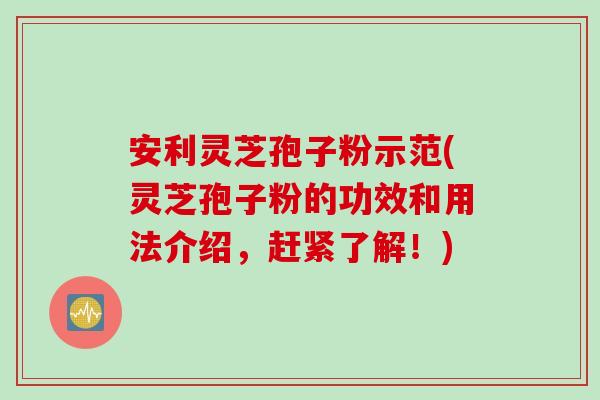 安利灵芝孢子粉示范(灵芝孢子粉的功效和用法介绍，赶紧了解！)