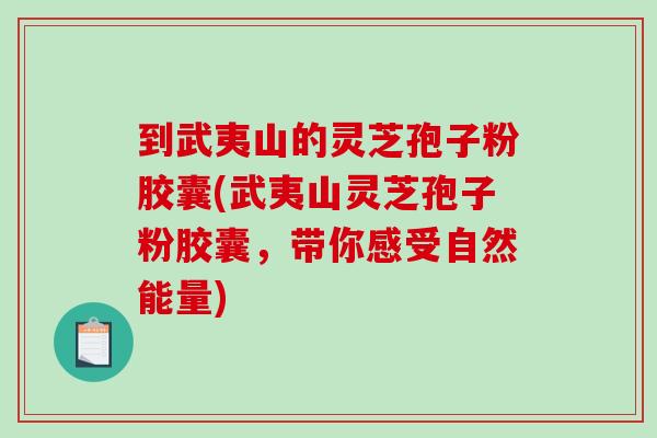 到武夷山的灵芝孢子粉胶囊(武夷山灵芝孢子粉胶囊，带你感受自然能量)