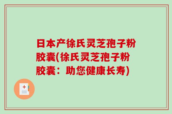 日本产徐氏灵芝孢子粉胶囊(徐氏灵芝孢子粉胶囊：助您健康长寿)