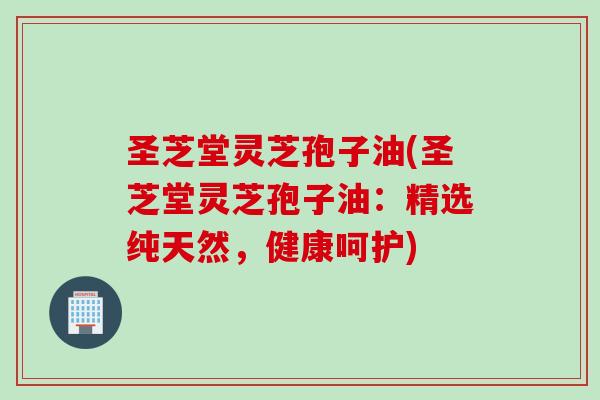 圣芝堂灵芝孢子油(圣芝堂灵芝孢子油：精选纯天然，健康呵护)
