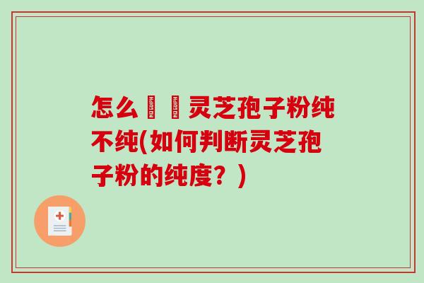 怎么辧別灵芝孢子粉纯不纯(如何判断灵芝孢子粉的纯度？)