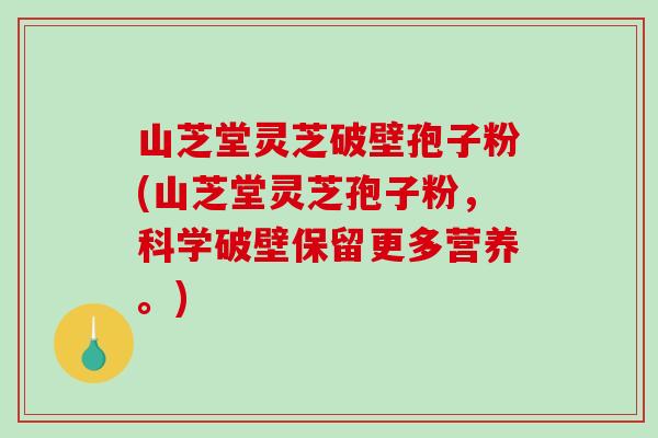 山芝堂灵芝破壁孢子粉(山芝堂灵芝孢子粉，科学破壁保留更多营养。)