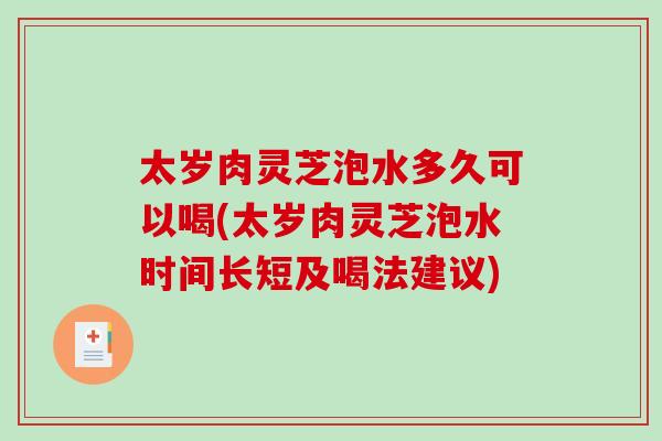 太岁肉灵芝泡水多久可以喝(太岁肉灵芝泡水时间长短及喝法建议)