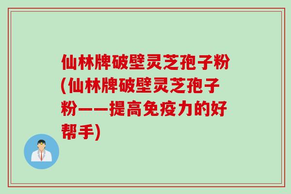 仙林牌破壁灵芝孢子粉(仙林牌破壁灵芝孢子粉——提高免疫力的好帮手)