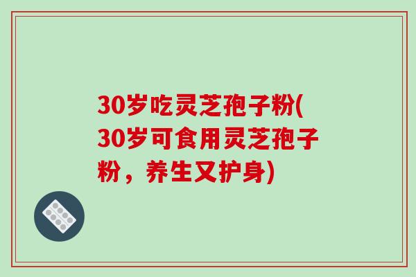 30岁吃灵芝孢子粉(30岁可食用灵芝孢子粉，养生又护身)