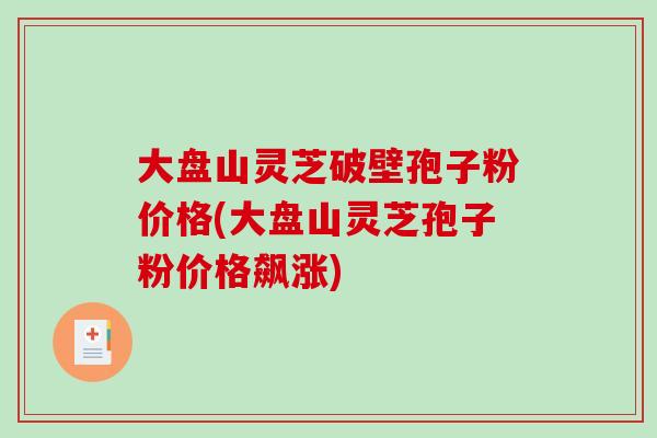 大盘山灵芝破壁孢子粉价格(大盘山灵芝孢子粉价格飙涨)