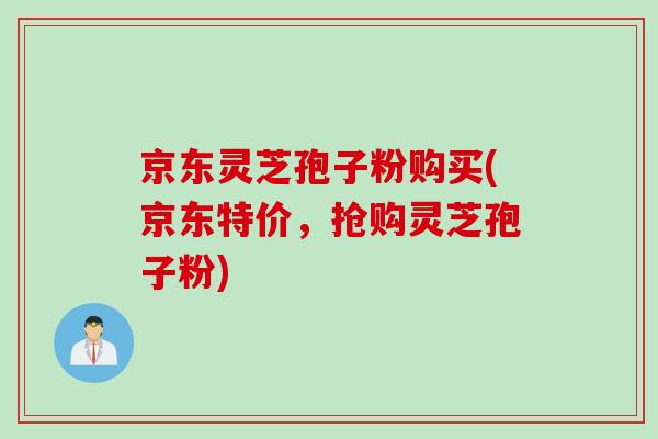 京东灵芝孢子粉购买(京东特价，抢购灵芝孢子粉)