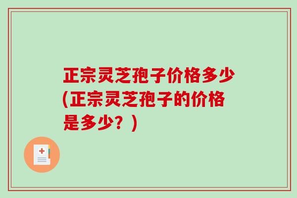 正宗灵芝孢子价格多少(正宗灵芝孢子的价格是多少？)
