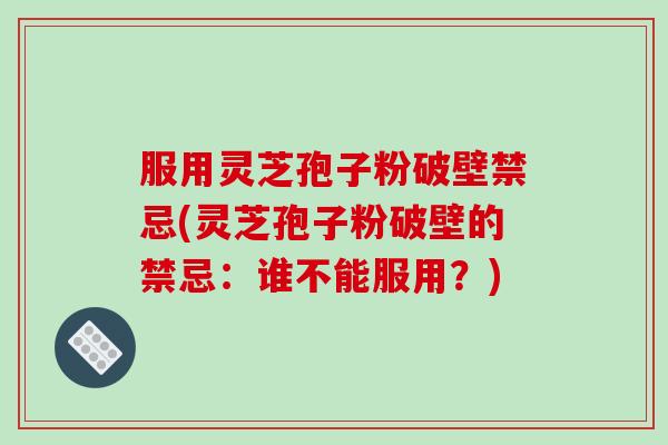 服用灵芝孢子粉破壁禁忌(灵芝孢子粉破壁的禁忌：谁不能服用？)