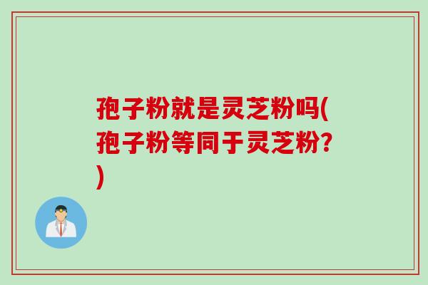 孢子粉就是灵芝粉吗(孢子粉等同于灵芝粉？)