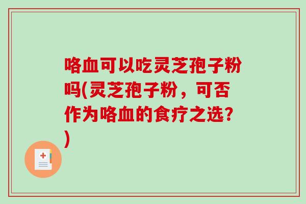 咯血可以吃灵芝孢子粉吗(灵芝孢子粉，可否作为咯血的食疗之选？)