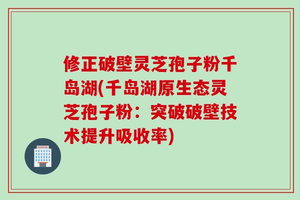 修正破壁灵芝孢子粉千岛湖(千岛湖原生态灵芝孢子粉：突破破壁技术提升吸收率)