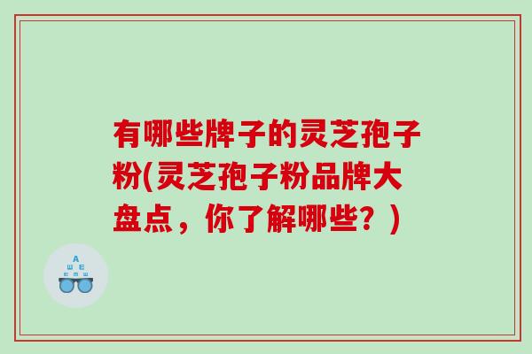 有哪些牌子的灵芝孢子粉(灵芝孢子粉品牌大盘点，你了解哪些？)
