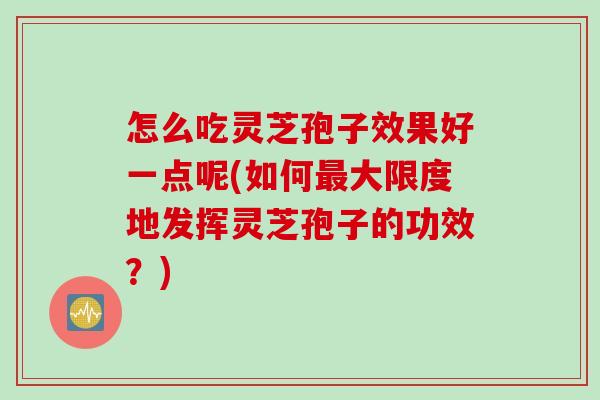 怎么吃灵芝孢子效果好一点呢(如何最大限度地发挥灵芝孢子的功效？)