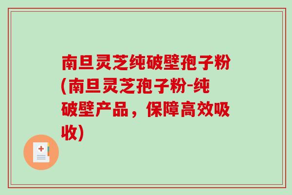 南旦灵芝纯破壁孢子粉(南旦灵芝孢子粉-纯破壁产品，保障高效吸收)