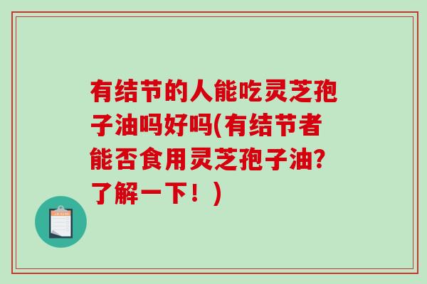有结节的人能吃灵芝孢子油吗好吗(有结节者能否食用灵芝孢子油？了解一下！)