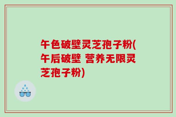 午色破壁灵芝孢子粉(午后破壁 营养无限灵芝孢子粉)