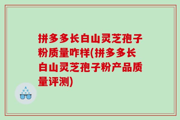 拼多多长白山灵芝孢子粉质量咋样(拼多多长白山灵芝孢子粉产品质量评测)