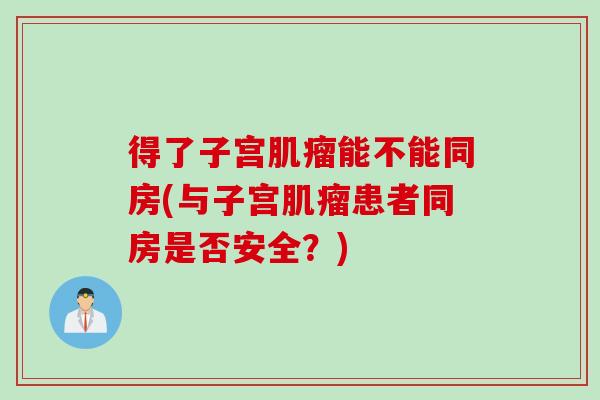 得了子宫肌瘤能不能同房(与子宫肌瘤患者同房是否安全？)