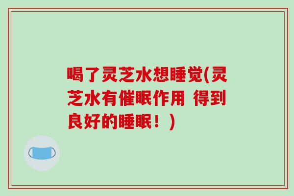 喝了灵芝水想睡觉(灵芝水有催眠作用 得到良好的睡眠！)