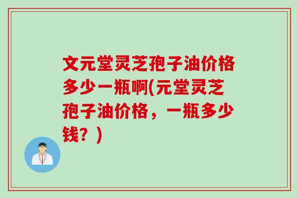 文元堂灵芝孢子油价格多少一瓶啊(元堂灵芝孢子油价格，一瓶多少钱？)