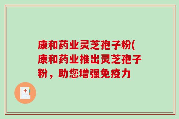 康和药业灵芝孢子粉(康和药业推出灵芝孢子粉，助您增强免疫力