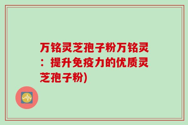 万铭灵芝孢子粉万铭灵：提升免疫力的优质灵芝孢子粉)