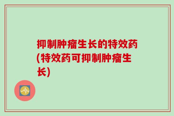 抑制肿瘤生长的特效药(特效药可抑制肿瘤生长)