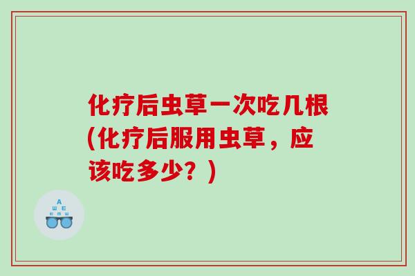 化疗后虫草一次吃几根(化疗后服用虫草，应该吃多少？)