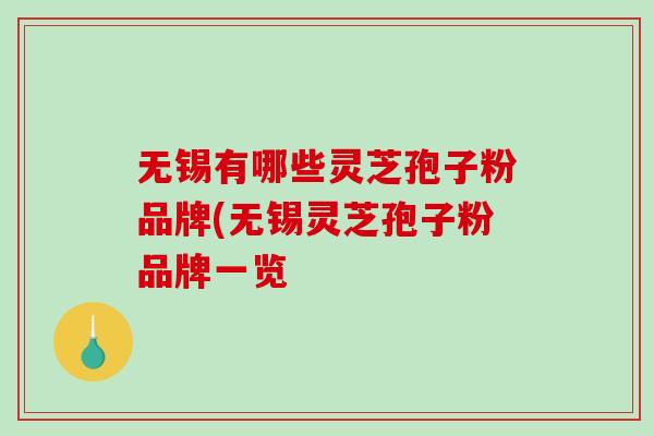 无锡有哪些灵芝孢子粉品牌(无锡灵芝孢子粉品牌一览