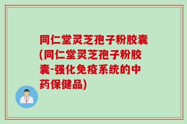 同仁堂灵芝孢子粉胶囊(同仁堂灵芝孢子粉胶囊-强化免疫系统的中药保健品)
