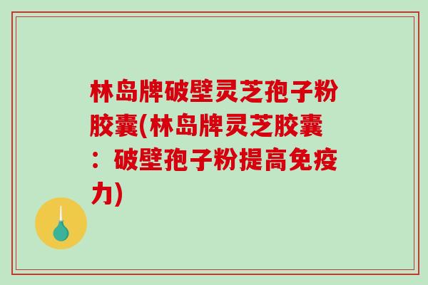 林岛牌破壁灵芝孢子粉胶囊(林岛牌灵芝胶囊：破壁孢子粉提高免疫力)