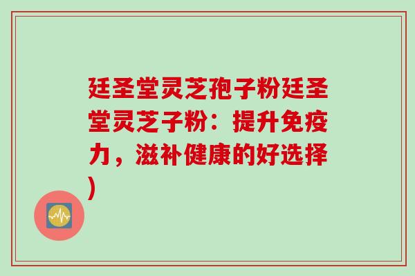 廷圣堂灵芝孢子粉廷圣堂灵芝子粉：提升免疫力，滋补健康的好选择)
