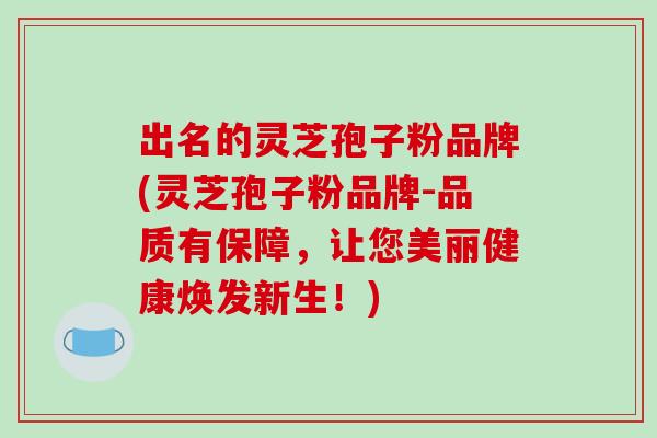 出名的灵芝孢子粉品牌(灵芝孢子粉品牌-品质有保障，让您美丽健康焕发新生！)