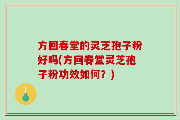 方回春堂的灵芝孢子粉好吗(方回春堂灵芝孢子粉功效如何？)