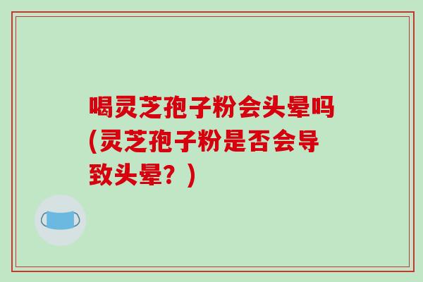 喝灵芝孢子粉会头晕吗(灵芝孢子粉是否会导致头晕？)