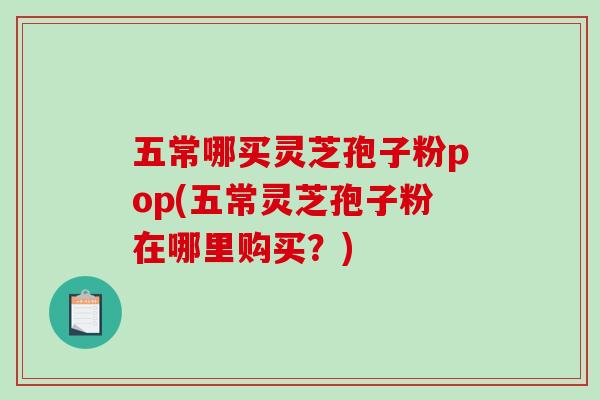 五常哪买灵芝孢子粉pop(五常灵芝孢子粉在哪里购买？)