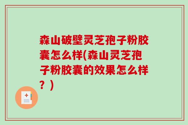 森山破壁灵芝孢子粉胶囊怎么样(森山灵芝孢子粉胶囊的效果怎么样？)